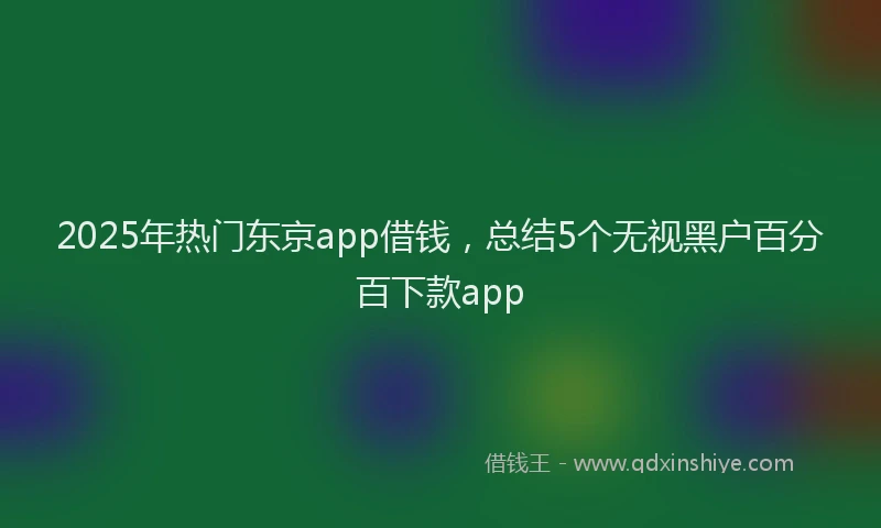 2025年热门东京app借钱，总结5个无视黑户百分百下款app