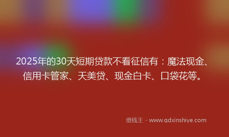 2025年的30天短期贷款不看征信有：魔法现金、信用卡管家、天美贷、现金白卡、口袋花等。