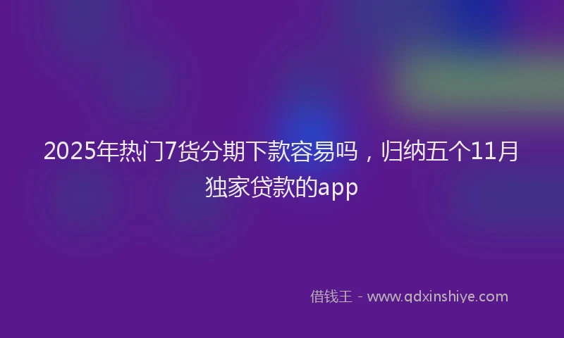 2025年热门7货分期下款容易吗，归纳五个11月独家贷款的app