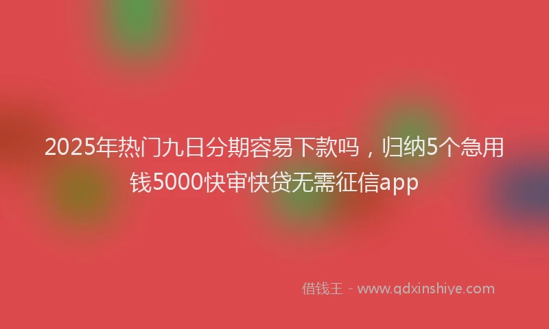 2025年热门九日分期容易下款吗，归纳5个急用钱5000快审快贷无需征信app