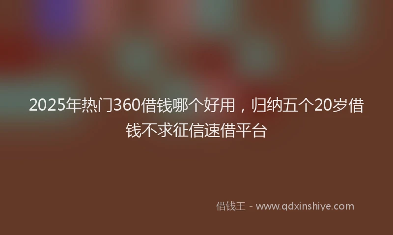 2025年热门360借钱哪个好用，归纳五个20岁借钱不求征信速借平台