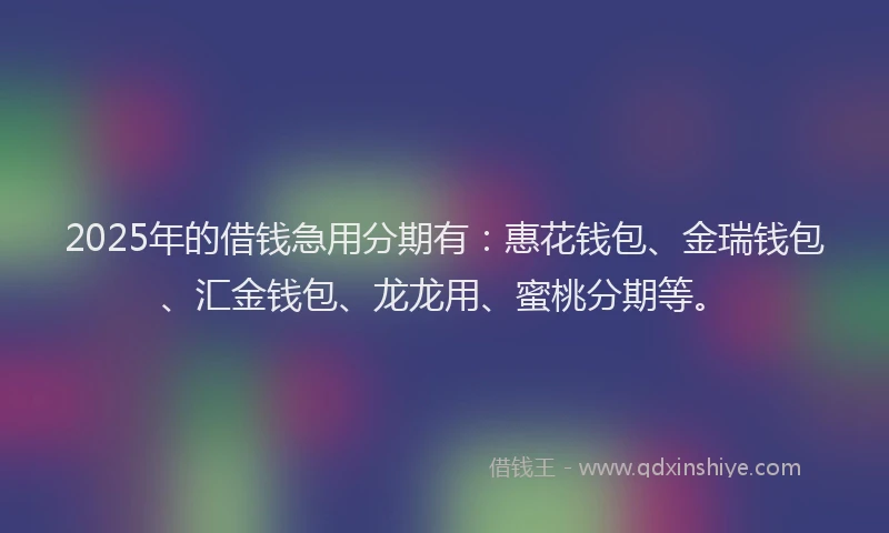 2025年的借钱急用分期有：惠花钱包、金瑞钱包、汇金钱包、龙龙用、蜜桃分期等。