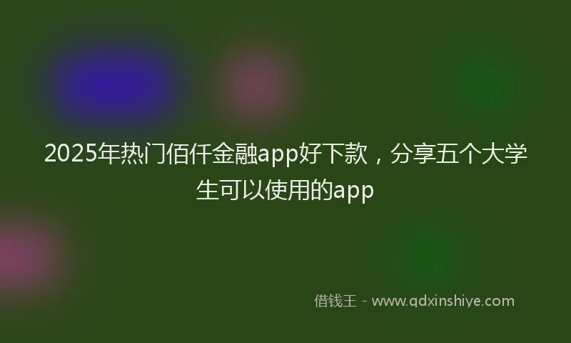2025年热门佰仟金融app好下款，分享五个大学生可以使用的app
