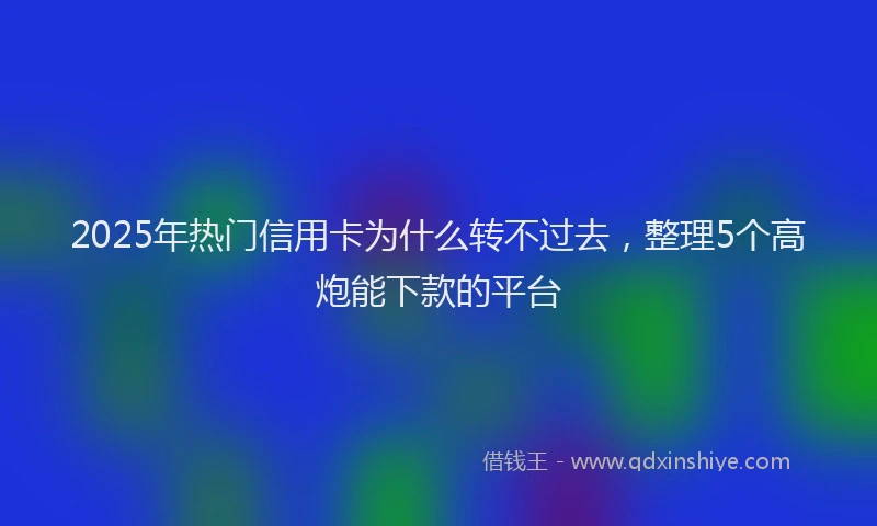 2025年热门信用卡为什么转不过去，整理5个高炮能下款的平台