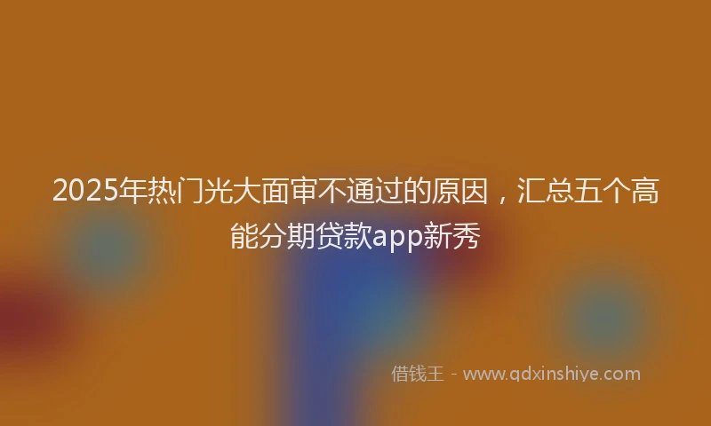 2025年热门光大面审不通过的原因，汇总五个高能分期贷款app新秀