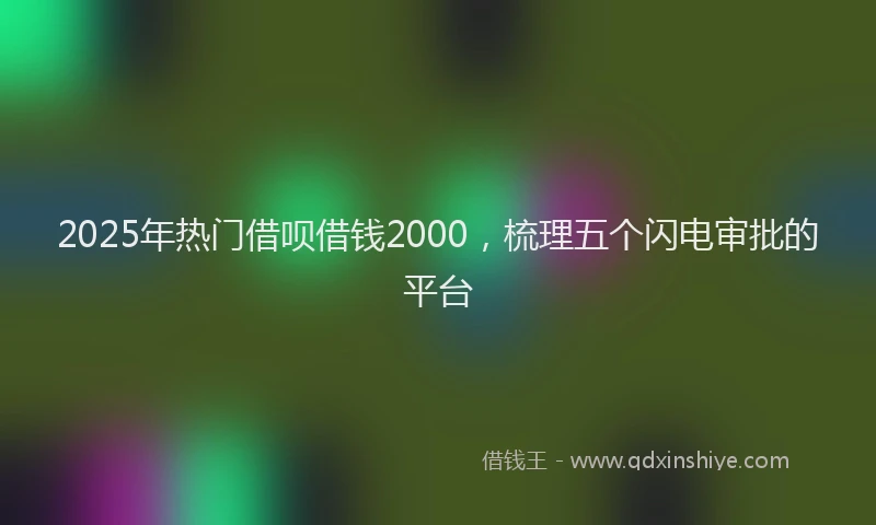 2025年热门借呗借钱2000，梳理五个闪电审批的平台