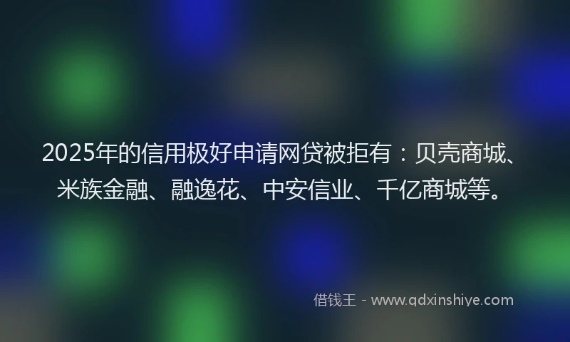 2025年的信用极好申请网贷被拒有：贝壳商城、米族金融、融逸花、中安信业、千亿商城等。