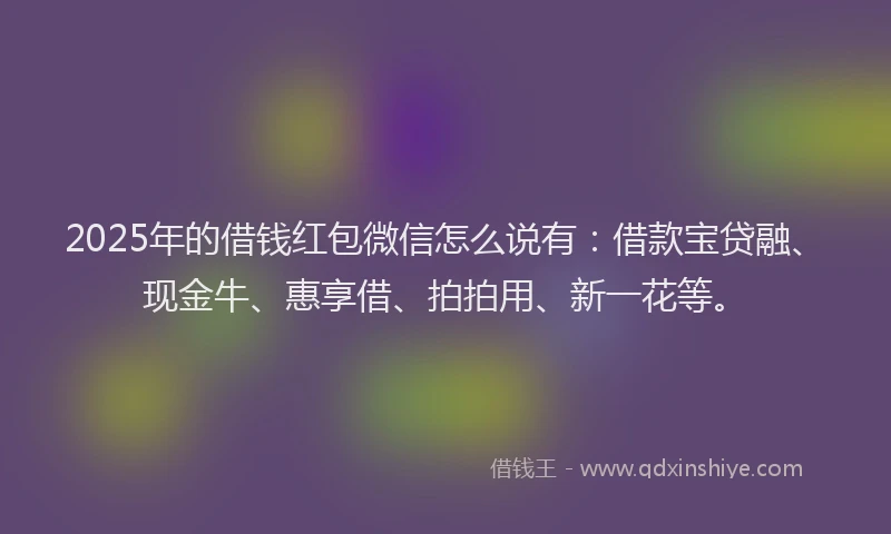 2025年的借钱红包微信怎么说有：借款宝贷融、现金牛、惠享借、拍拍用、新一花等。
