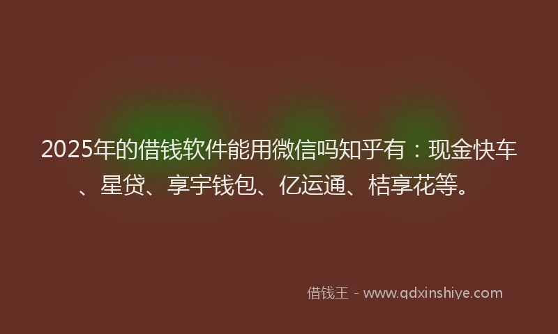 2025年的借钱软件能用微信吗知乎有：现金快车、星贷、享宇钱包、亿运通、桔享花等。