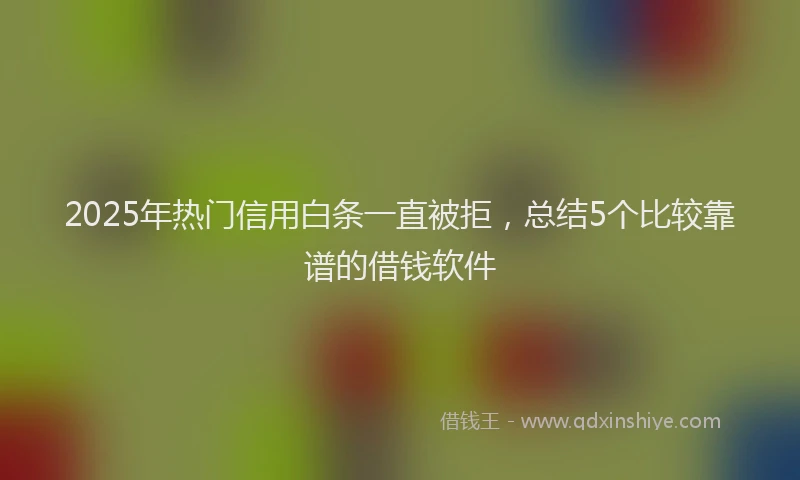 2025年热门信用白条一直被拒，总结5个比较靠谱的借钱软件