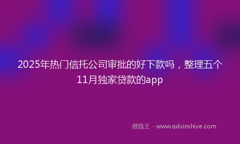 2025年热门信托公司审批的好下款吗，整理五个11月独家贷款的app