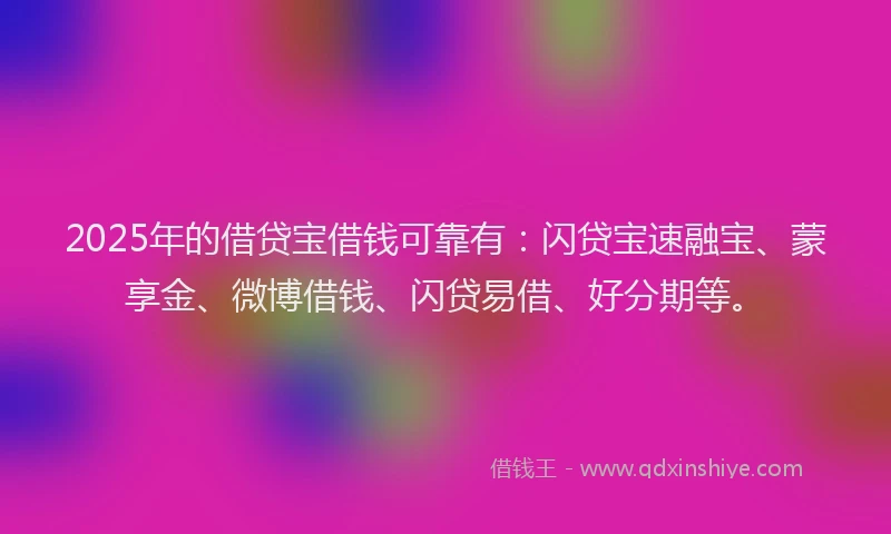 2025年的借贷宝借钱可靠有：闪贷宝速融宝、蒙享金、微博借钱、闪贷易借、好分期等。