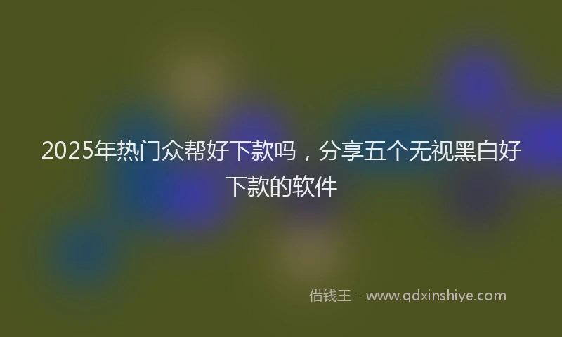 2025年热门众帮好下款吗，分享五个无视黑白好下款的软件