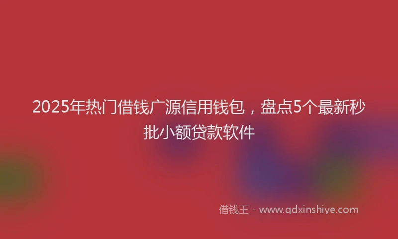 2025年热门借钱广源信用钱包，盘点5个最新秒批小额贷款软件