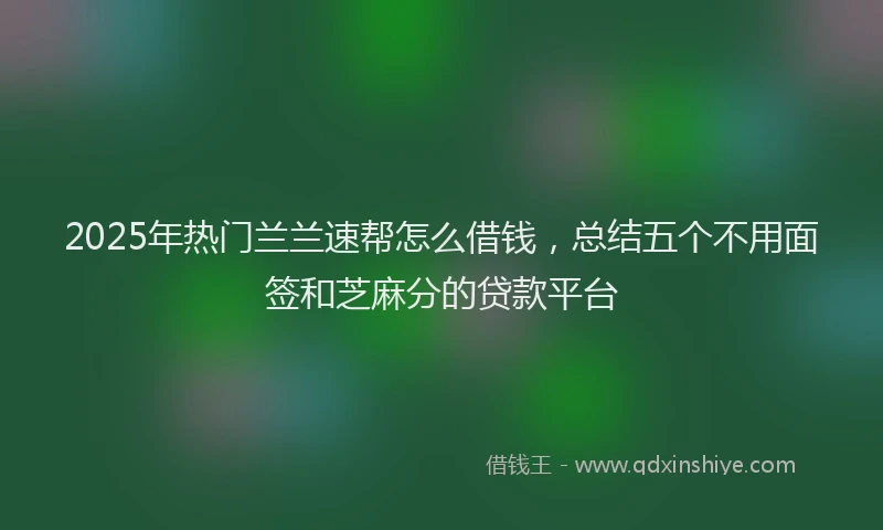 2025年热门兰兰速帮怎么借钱，总结五个不用面签和芝麻分的贷款平台
