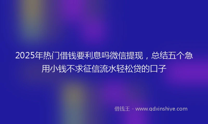 2025年热门借钱要利息吗微信提现，总结五个急用小钱不求征信流水轻松贷的口子