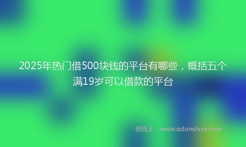 2025年热门借500块钱的平台有哪些，概括五个满19岁可以借款的平台