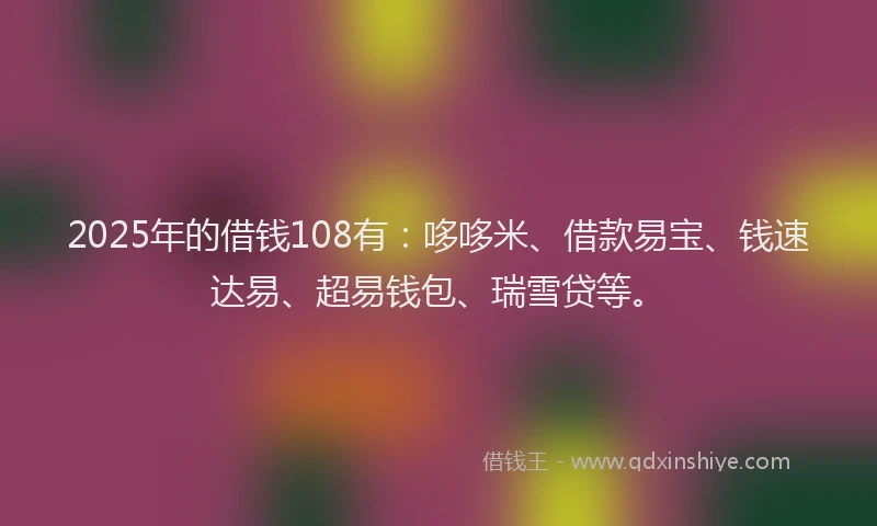 2025年的借钱108有：哆哆米、借款易宝、钱速达易、超易钱包、瑞雪贷等。