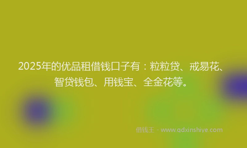2025年的优品租借钱口子有：粒粒贷、戒易花、智贷钱包、用钱宝、全金花等。