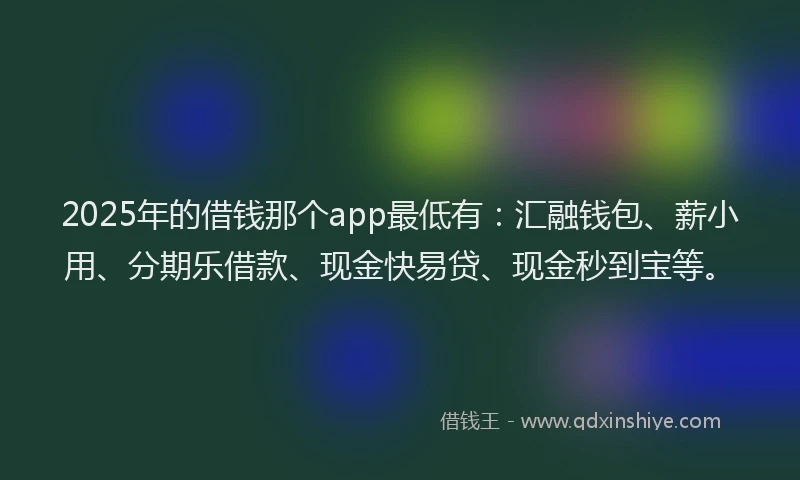 2025年的借钱那个app最低有：汇融钱包、薪小用、分期乐借款、现金快易贷、现金秒到宝等。
