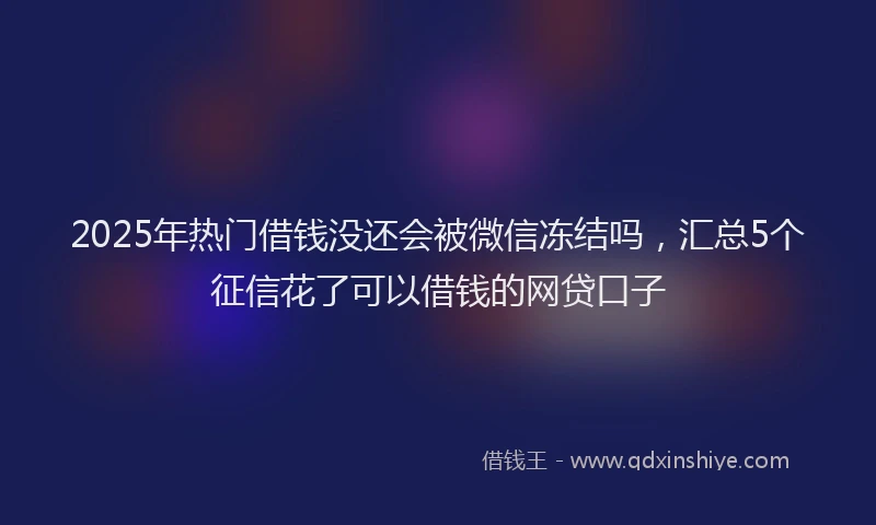 2025年热门借钱没还会被微信冻结吗，汇总5个征信花了可以借钱的网贷口子