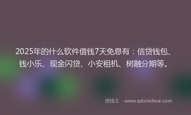 2025年的什么软件借钱7天免息有：信贷钱包、钱小乐、现金闪贷、小安租机、树融分期等。