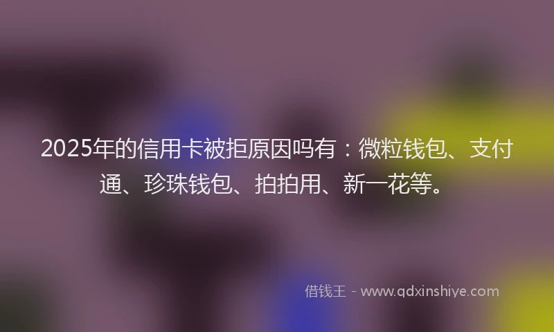 2025年的信用卡被拒原因吗有：微粒钱包、支付通、珍珠钱包、拍拍用、新一花等。