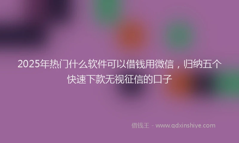 2025年热门什么软件可以借钱用微信，归纳五个快速下款无视征信的口子