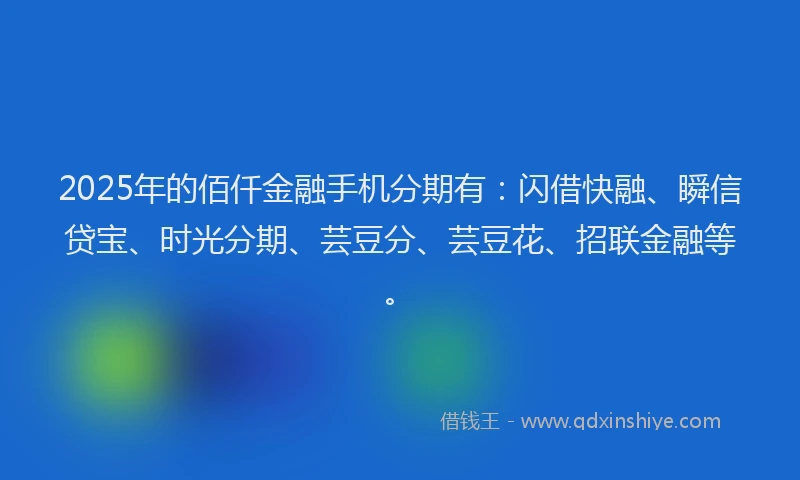 2025年的佰仟金融手机分期有：闪借快融、瞬信贷宝、时光分期、芸豆分、芸豆花、招联金融等。