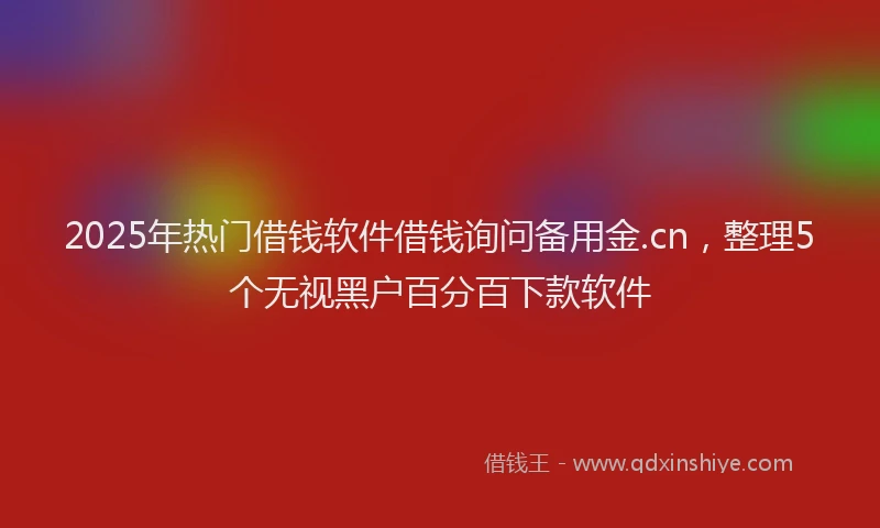 2025年热门借钱软件借钱询问备用金.cn，整理5个无视黑户百分百下款软件