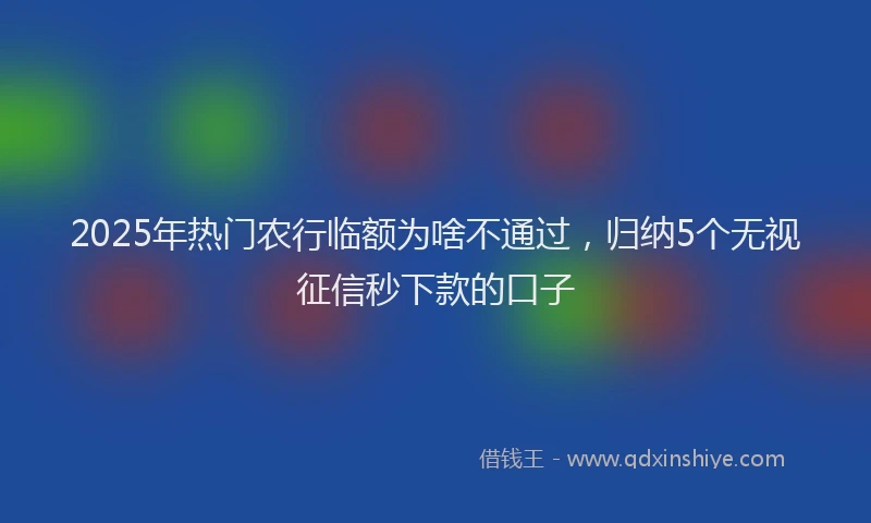 2025年热门农行临额为啥不通过，归纳5个无视征信秒下款的口子