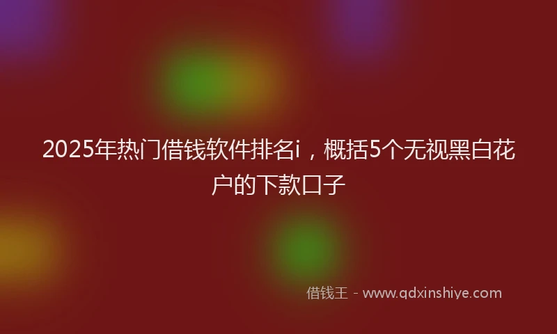 2025年热门借钱软件排名i，概括5个无视黑白花户的下款口子