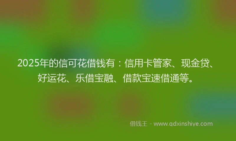 2025年的信可花借钱有：信用卡管家、现金贷、好运花、乐借宝融、借款宝速借通等。