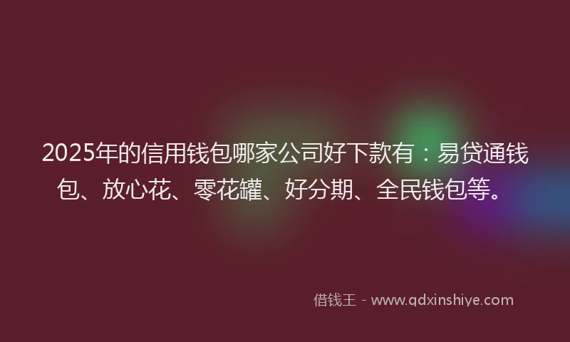 2025年的信用钱包哪家公司好下款有：易贷通钱包、放心花、零花罐、好分期、全民钱包等。