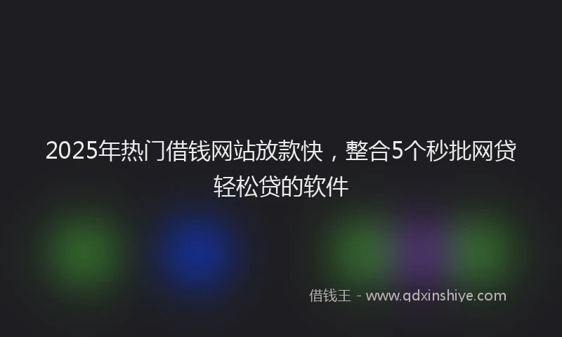 2025年热门借钱网站放款快，整合5个秒批网贷轻松贷的软件