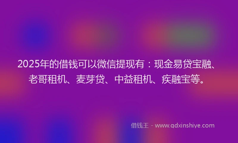 2025年的借钱可以微信提现有：现金易贷宝融、老哥租机、麦芽贷、中益租机、疾融宝等。