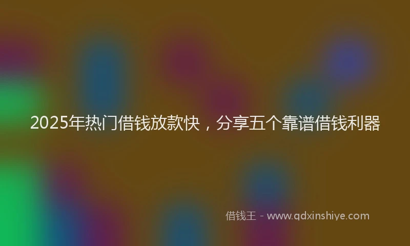 2025年热门借钱放款快，分享五个靠谱借钱利器