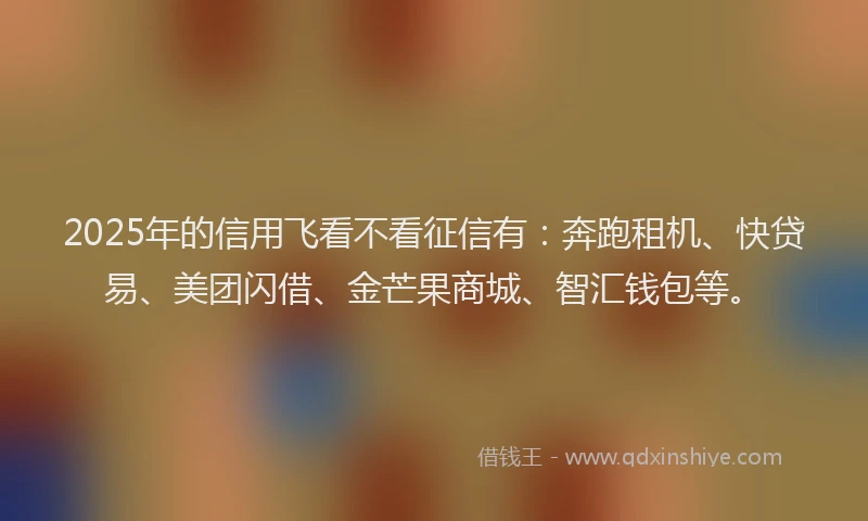 2025年的信用飞看不看征信有：奔跑租机、快贷易、美团闪借、金芒果商城、智汇钱包等。