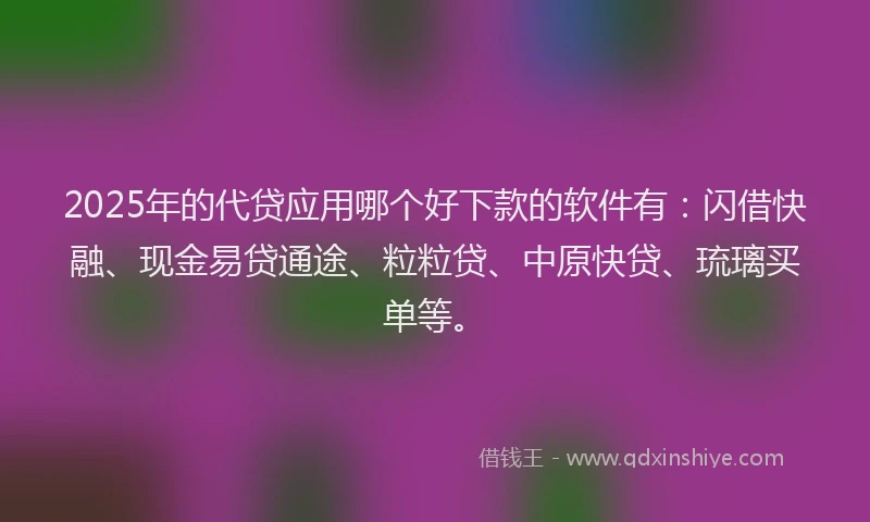 2025年的代贷应用哪个好下款的软件有：闪借快融、现金易贷通途、粒粒贷、中原快贷、琉璃买单等。