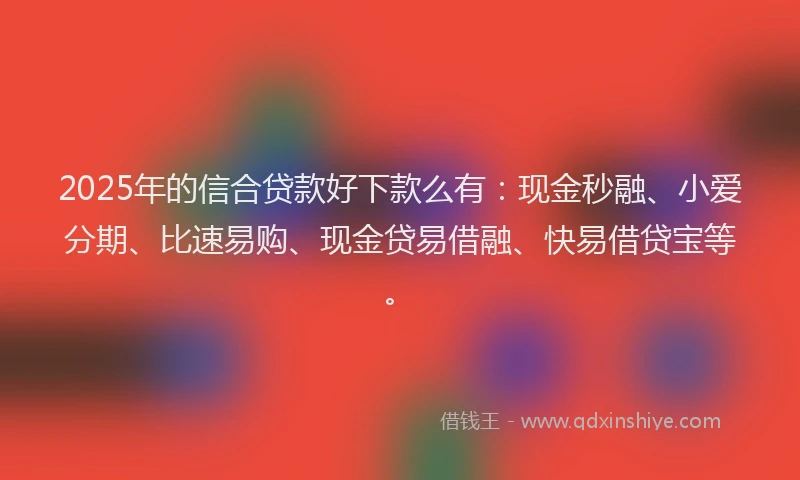 2025年的信合贷款好下款么有：现金秒融、小爱分期、比速易购、现金贷易借融、快易借贷宝等。