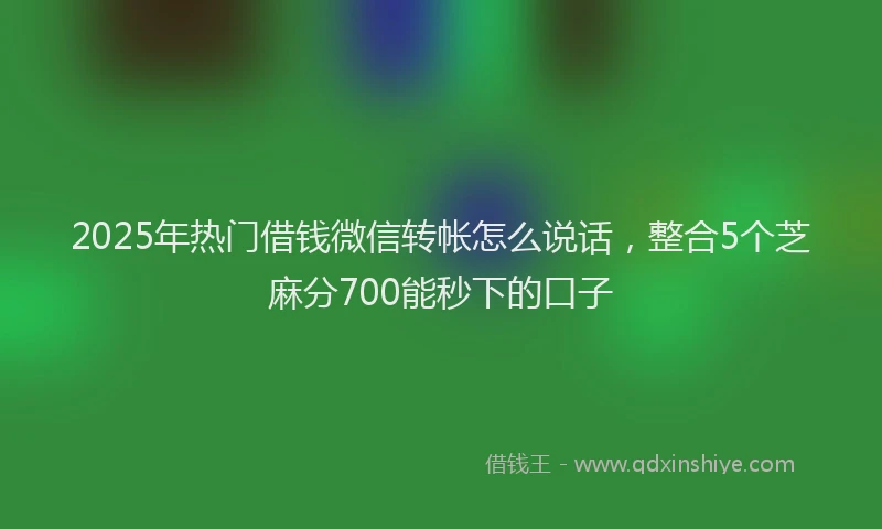 2025年热门借钱微信转帐怎么说话，整合5个芝麻分700能秒下的口子