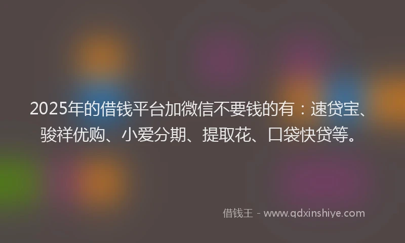 2025年的借钱平台加微信不要钱的有：速贷宝、骏祥优购、小爱分期、提取花、口袋快贷等。