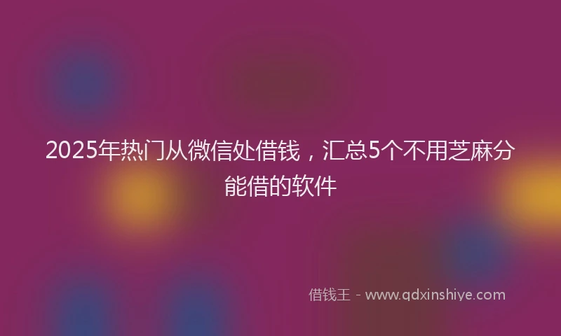 2025年热门从微信处借钱，汇总5个不用芝麻分能借的软件