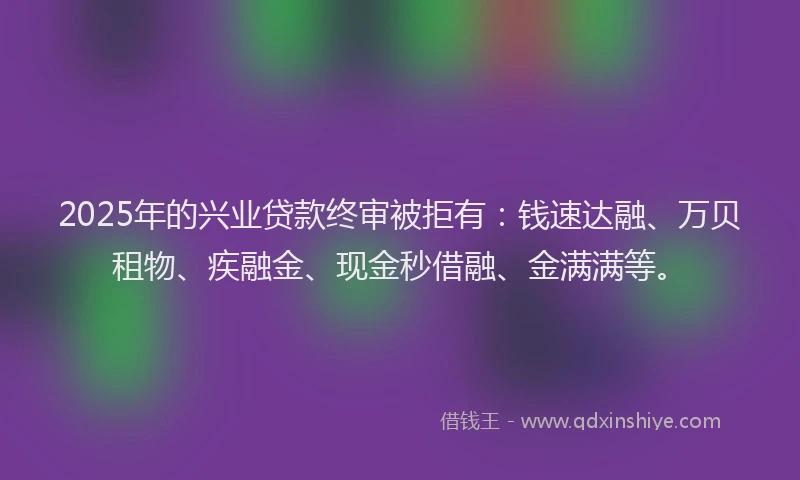2025年的兴业贷款终审被拒有：钱速达融、万贝租物、疾融金、现金秒借融、金满满等。