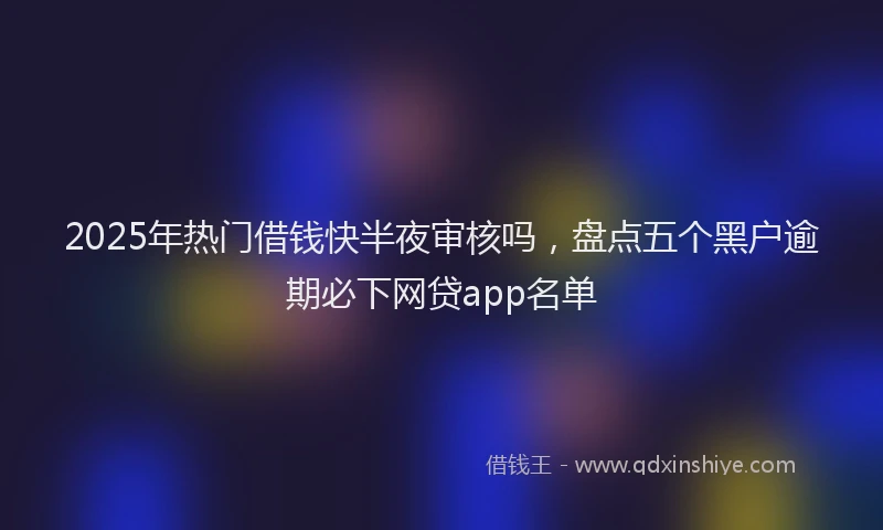2025年热门借钱快半夜审核吗，盘点五个黑户逾期必下网贷app名单