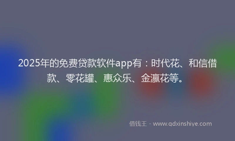 2025年的免费贷款软件app有：时代花、和信借款、零花罐、惠众乐、金瀛花等。