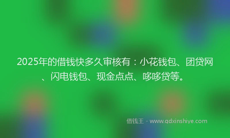 2025年的借钱快多久审核有：小花钱包、团贷网、闪电钱包、现金点点、哆哆贷等。