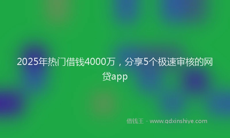 2025年热门借钱4000万，分享5个极速审核的网贷app