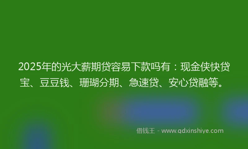 2025年的光大薪期贷容易下款吗有：现金侠快贷宝、豆豆钱、珊瑚分期、急速贷、安心贷融等。