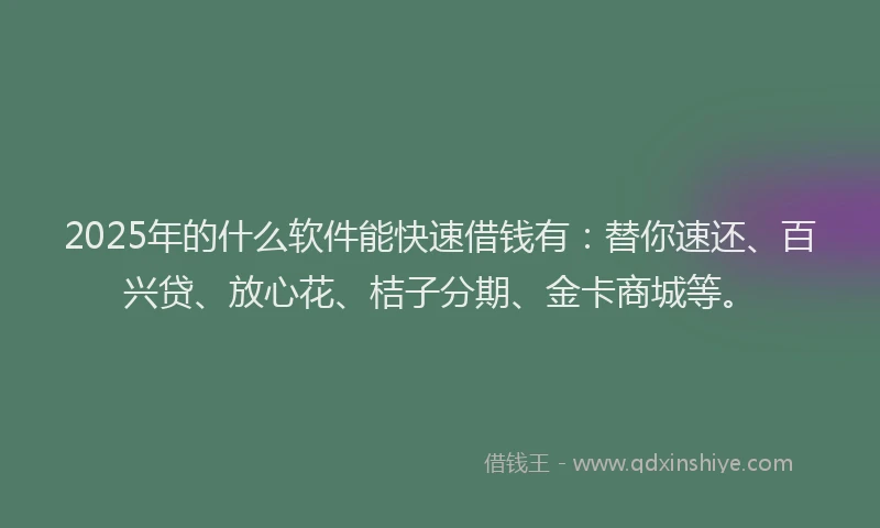 2025年的什么软件能快速借钱有：替你速还、百兴贷、放心花、桔子分期、金卡商城等。
